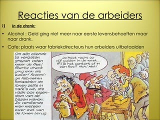 Reacties van de arbeiders 1)       In de drank: Alcohol : Geld ging niet meer naar eerste levensbehoeften maar naar drank.  Cafe: plaats waar fabriekdirecteurs hun arbeiders uitbetaalden    