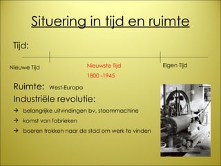 Situering in tijd en ruimte Tijd:  Ruimte:  West-Europa   Industriële revolutie: belangrijke uitvindingen bv. stoommachine komst van fabrieken boeren trokken naar de stad om werk te vinden Nieuwste Tijd 1800 -1945 Nieuwe Tijd Eigen Tijd 