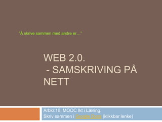 WEB 2.0.
- SAMSKRIVING PÅ
NETT
Arbkr.10, MOOC Ikt i Læring.
Skriv sammen i Google Docs (klikkbar lenke)
”Å skrive sammen med andre er…”
 