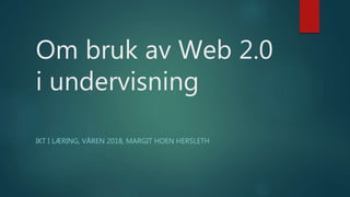 Om bruk av Web 2.0
i undervisning
IKT I LÆRING, VÅREN 2018, MARGIT HOEN HERSLETH
 
