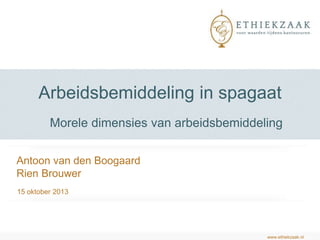 Arbeidsbemiddeling in spagaat
Morele dimensies van arbeidsbemiddeling
Antoon van den Boogaard
Rien Brouwer
15 oktober 2013

www.ethiekzaak.nl

 