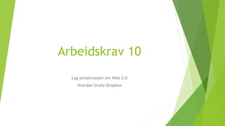 Arbeidskrav 10
Lag presentasjon om Web 2.0
Hvordan bruke Dropbox
 