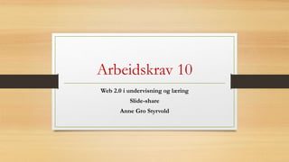 Arbeidskrav 10
Web 2.0 i undervisning og læring
Slide-share
Anne Gro Styrvold
 