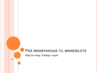 FRÅ MINNEFARGAR TIL MINNEBILETE
Steg for steg: Collage i papir
 