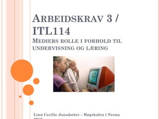 ARBEIDSKRAV 3 /
ITL114
MEDIERS ROLLE I FORHOLD TIL
UNDERVISNING OG LÆRING




Linn Cecilie Jonsdatter – Høgskolen i Nesna
 