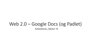 Web 2.0 – Google Docs (og Padlet)
Arbeidskrav_Modul 10
 