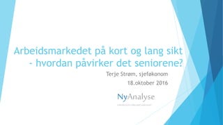 Arbeidsmarkedet på kort og lang sikt
- hvordan påvirker det seniorene?
Terje Strøm, sjeføkonom
18.oktober 2016
NyAnalyse
FORENKLEROGFORKLARERSAMFUNNET
 