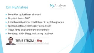 Om NyAnalyse
 Forenkler og forklarer økonomi
 Oppstart i mars 2010
 6 samfunnsøkonomer med lokaler i Hegdehaugsveien
 Spisskompetanse: Næringsliv og samfunn
 Tilbyr fakta og økonomiske utredninger
 Foredrag, NA24 blogg, twitter og facebook
NyAnalyse
FORENKLEROGFORKLARERSAMFUNNET
 