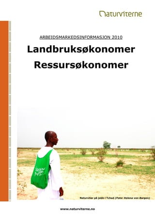 ARBEIDSMARKEDSINFORMASJON 2010


Landbruksøkonomer
 Ressursøkonomer


            Ress




                  Naturviter på jobb i Tchad (Foto: Helena von Bergen)



        www.naturviterne.no
 