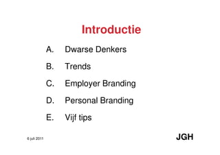 Introductie
              A.   Dwarse Denkers

              B.   Trends

              C.   Employer Branding

              D.   Personal Branding

              E.   Vijf tips

6 juli 2011                            JGH
 
