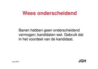 Wees onderscheidend


         Banen hebben geen onderscheidend
         vermogen; kandidaten wel. Gebruik dat
         in het voordeel van de kandidaat.




6 juli 2011                                JGH
 