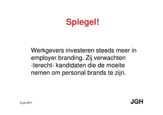 Spiegel!


         Werkgevers investeren steeds meer in
         employer branding. Zij verwachten
         -terecht- kandidaten die de moeite
         nemen om personal brands te zijn.



6 juli 2011                               JGH
 