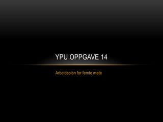 Arbeidsplan for femte møte
YPU OPPGAVE 14
 