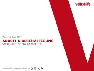 ARBEIT & BESCHÄFTIGUNG
VOLKSHILFE SOZIALBAROMETER
Wien, 26. April 2017
Sozialpolitische Umfrage durchgeführt von
 