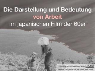 Die Darstellung und Bedeutung
           von Arbeit
  im japanischen Film der 60er




                  Christopher Könitz / Wolfgang Ruge
                  Seminar: Filmgeschichte der frühen 60er Jahre
 