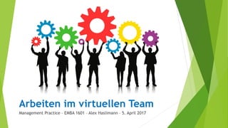 Arbeiten im virtuellen Team
Management Practice – EMBA 1601 – Alex Haslimann – 5. April 2017
 