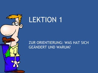 LEKTION 1

ZUR ORIENTIERUNG: WAS HAT SICH
GEÄNDERT UND WARUM?
 