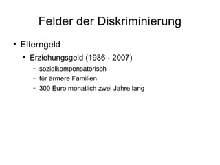 Felder der Diskriminierung Elterngeld Erziehungsgeld (1986 - 2007) sozialkompensatorisch für ärmere Familien 300 Euro monatlich zwei Jahre lang 