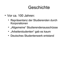 Geschichte Vor ca. 100 Jahren: Repräsentanz der Studierenden durch Korporationen „ Allgemeine“ Studierendenausschüsse „ Arbeiterstudenten“ gab es kaum Deutsches Studentenwerk entstand 