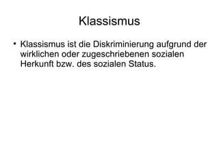 Klassismus Klassismus ist die Diskriminierung aufgrund der wirklichen oder zugeschriebenen sozialen Herkunft bzw. des sozialen Status. 