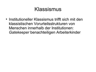 Klassismus Institutioneller Klassismus trifft sich mit den klassistischen Vorurteilsstrukturen von Menschen innerhalb der Institutionen:  Gatekeeper  benachteiligen Arbeiterkinder 