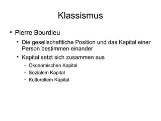 Klassismus Pierre Bourdieu Die gesellschaftliche Position und das Kapital einer Person bestimmen einander Kapital setzt sich zusammen aus Ökonomischen Kapital Sozialem Kapital Kulturellem Kapital 