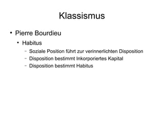 Klassismus Pierre Bourdieu Habitus Soziale Position führt zur verinnerlichten Disposition Disposition bestimmt Inkorporiertes Kapital Disposition bestimmt Habitus 
