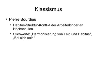 Klassismus Pierre Bourdieu Habitus-Struktur-Konflikt der Arbeiterkinder an Hochschulen Stichworte: „Harmonisierung von Feld und Habitus“, „Bei sich sein“ 