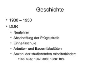 Geschichte 1930 – 1950 DDR Neulehrer Abschaffung der Prügelstrafe Einheitsschule Arbeiter- und Bauernfakultäten Anzahl der studierenden Arbeiterkinder: 1958: 53%; 1967: 30%; 1988: 10% 