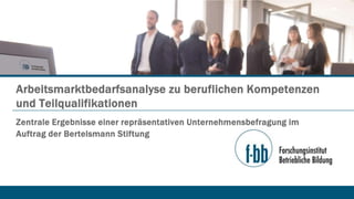 Zentrale Ergebnisse einer repräsentativen Unternehmensbefragung im
Auftrag der Bertelsmann Stiftung
Arbeitsmarktbedarfsanalyse zu beruflichen Kompetenzen
und Teilqualifikationen
 