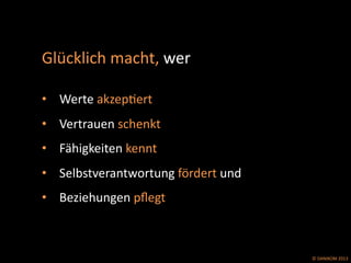 ©	
  DANIKOM	
  2013	
  
Glücklich	
  macht,	
  wer	
  	
  
	
  	
  
•  Werte	
  akzepEert	
  
•  Vertrauen	
  schenkt	
  
•  Fähigkeiten	
  kennt	
  
•  Selbstverantwortung	
  fördert	
  und	
  
•  Beziehungen	
  pﬂegt	
  
 