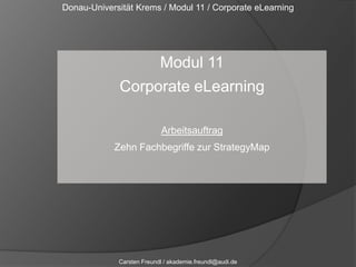 Donau-Universität Krems / Modul 11 / Corporate eLearning Modul 11 Corporate eLearning Arbeitsauftrag Zehn Fachbegriffe zur StrategyMap Carsten Freundl / akademie.freundl@audi.de 