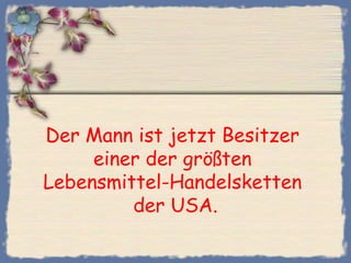 Der Mann ist jetzt Besitzer
einer der größten
Lebensmittel-Handelsketten
der USA.
 