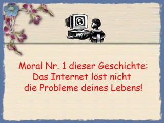 Moral Nr. 1 dieser Geschichte:
Das Internet löst nicht
die Probleme deines Lebens!
 