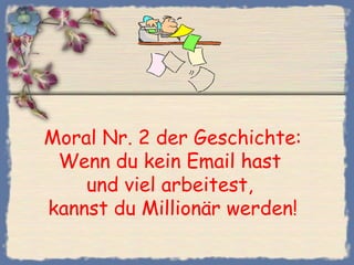 Moral Nr. 2 der Geschichte:
Wenn du kein Email hast
und viel arbeitest,
kannst du Millionär werden!
 