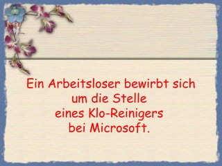 Ein Arbeitsloser bewirbt sich
um die Stelle
eines Klo-Reinigers
bei Microsoft.
 