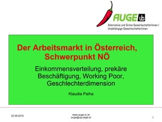 Der Arbeitsmarkt in Österreich,
           Schwerpunkt NÖ
             Einkommensverteilung, prekäre
              Beschäftigung, Working Poor,
                 Geschlechterdimension
                       Klaudia Paiha




22.09.2010               www.auge.or.at
                        auge@ug-oegb.at      1
 