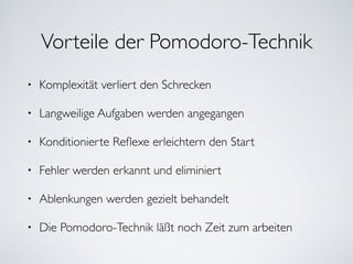 Vorteile der Pomodoro-Technik
• Komplexität verliert den Schrecken	

• Langweilige Aufgaben werden angegangen	

• Konditionierte Reﬂexe erleichtern den Start	

• Fehler werden erkannt und eliminiert	

• Ablenkungen werden gezielt behandelt	

• Die Pomodoro-Technik läßt noch Zeit zum arbeiten
 