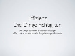 Efﬁzienz	

Die Dinge richtig tun
Die Dinge schneller, efﬁzienter erledigen	

(Man bekommt noch mehr Aufgaben zugeschustert)
 
