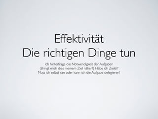 Effektivität	

Die richtigen Dinge tun
Ich hinterfrage die Notwendigkeit der Aufgaben	

(Bringt mich dies meinem Ziel näher?) Habe ich Ziele??	

Muss ich selbst ran oder kann ich die Aufgabe delegieren?
 