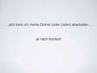 … jetzt kann ich meine Ordner (oder Listen) abarbeiten …
Je nach Kontext!
 