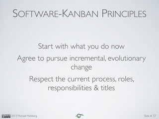 Slide #2013 Michael Mahlberg
Start with what you do now	

Agree to pursue incremental, evolutionary
change	

Respect the current process, roles,
responsibilities & titles
57
SOFTWARE-KANBAN PRINCIPLES
 
