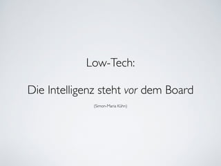 Low-Tech:	

!
Die Intelligenz steht vor dem Board	

(Simon-Maria Kühn)
 