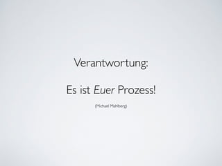 Verantwortung:	

!
Es ist Euer Prozess!	

(Michael Mahlberg)
 