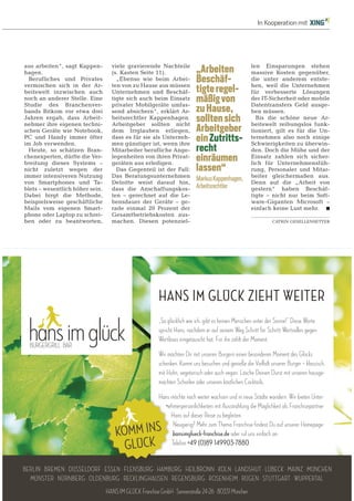 FOCUS 17/2014 13
Fotos:xxxxxx/FOCUS-MagazinBxxxxxxxxxx
In Kooperation mit
BURGERGRILL½BAR
HANS IM GLÜCK ZIEHT WEITER
„So glücklich wie ich, gibt es keinen Menschen unter der Sonne!“ Diese Worte
spricht Hans, nachdem er auf seinem Weg Schritt für Schritt Wertvolles gegen
Wertloses eingetauscht hat. Für ihn zählt der Moment.
Wir möchten Dir mit unseren Burgern einen besonderen Moment des Glücks
schenken. Komm uns besuchen und genieße die Vielfalt unserer Burger – klassisch,
machten Schorlen oder unseren köstlichen Cocktails.
nehmerpersönlichkeiten mit Ausstrahlung die Möglichkeit als Franchisepartner
Hans auf dieser Reise zu begleiten.
Neugierig? Mehr zum Thema Franchise findest Du auf unserer Homepage:
hansimglueck^franchise.de oder ruf uns einfach an:
Telefon +49 (0)89 149903^7880.
BERLIN · BREMEN · DÜSSELDORF · ESSEN · FLENSBURG · HAMBURG · HEILBRONN · KÖLN · LANDSHUT · LÜBECK · MAINZ · MÜNCHEN
MÜNSTER · NÜRNBERG · OLDENBURG · RECKLINGHAUSEN · REGENSBURG · ROSENHEIM · RÜGEN · STUTTGART · WUPPERTAL
aus arbeiten“, sagt Kappen-
hagen.
Berufliches und Privates
vermischen sich in der Ar-
beitswelt inzwischen auch
noch an anderer Stelle. Eine
Studie des Branchenver-
bands Bitkom vor etwa drei
Jahren ergab, dass Arbeit-
nehmer ihre eigenen techni-
schen Geräte wie Notebook,
PC und Handy immer öfter
im Job verwenden.
Heute, so schätzen Bran-
chenexperten, dürfte die Ver-
breitung dieses Systems –
nicht zuletzt wegen der
immer intensiveren Nutzung
von Smartphones und Ta-
blets – wesentlich höher sein.
Dabei birgt die Methode,
beispielsweise geschäftliche
Mails vom eigenen Smart-
phone oder Laptop zu schrei-
ben oder zu beantworten,
viele gravierende Nachteile
(s. Kasten Seite 11).
„Ebenso wie beim Arbei-
ten von zu Hause aus müssen
Unternehmen und Beschäf-
tigte sich auch beim Einsatz
privater Mobilgeräte umfas-
send absichern“, erklärt Ar-
beitsrechtler Kappenhagen.
Arbeitgeber sollten nicht
dem Irrglauben erliegen,
dass es für sie als Unterneh-
men günstiger ist, wenn ihre
Mitarbeiter berufliche Ange-
legenheiten von ihren Privat-
geräten aus erledigen.
Das Gegenteil ist der Fall:
Das Beratungsunternehmen
Deloitte weist darauf hin,
dass die Anschaffungskos-
ten – gerechnet auf die Le-
bensdauer der Geräte – ge-
rade einmal 20 Prozent der
Gesamtbetriebskosten aus-
machen. Diesen potenziel-
len Einsparungen stehen
massive Kosten gegenüber,
die unter anderem entste-
hen, weil die Unternehmen
für verbesserte Lösungen
der IT-Sicherheit oder mobile
Datentransfers Geld ausge-
ben müssen.
Bis die schöne neue Ar-
beitswelt reibungslos funk-
tioniert, gilt es für die Un-
ternehmen also noch einige
Schwierigkeiten zu überwin-
den. Doch die Mühe und der
Einsatz zahlen sich sicher-
lich für Unternehmensfüh-
rung, Personaler und Mitar-
beiter gleichermaßen aus.
Denn auf die „Arbeit von
gestern“ haben Beschäf-
tigte – nicht nur beim Soft-
ware-Giganten Microsoft –
einfach keine Lust mehr.
CATRIN GESELLENSETTER
„Arbeiten
Beschäf-
tigteregel-
mäßigvon
zuHause,
solltensich
Arbeitgeber
einZutritts-
recht
einräumen
lassen“
MarkusKappenhagen,
Arbeitsrechtler
 