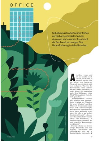 Illustration:Loulou&TummiefürFOCUS-Magazin
In Kooperation mit
Illustration:Loulou&TummiefürFOCUS-Magazin
In Koooooopepepepepepepepepepepepepepepepepepeperation mit
A
rbeiten, wann und
wo es gerade passt.
Urlaub, so oft und so
viel man möchte. Und
vor allem: kein herrischer
Vorgesetzter, der einem sagt,
was zu tun ist. Was wie der
Fiebertraum eines traditio-
nellen Gewerkschaftsfunkti-
onärs klingt, hat inzwischen
unter dem Schlagwort „New
Work“ Einzug in die Arbeits-
welt gehalten.
„Wir haben keine Lust mehr
auf Arbeiten von gestern“,
heißt es etwa im „Manifest
für neues Arbeiten“, mit dem
Microsoft Deutschland vor ei-
niger Zeit Aufsehen erregte.
Kein Wunder, fordert der Text
doch unter anderem vehe-
ment das „Recht auf selbst-
bestimmte Freizeit“, „die Ab-
schaffung künstlicher Hierar-
chien“ und Strukturen, „in
denen wir vertrauensvoll, frei
und produktiv kommunizie-
ren können“.
Die Zeit scheint reif für der-
artige Ansprüche der Mit-
arbeiter. Stechuhren und
Akkordarbeit gibt es in
Deutschlands Unterneh-
FOCUS 41/2015
Selbstbewusste Arbeitnehmer treffen
auf die hoch entwickelte Technik
des neuen Jahrtausends. So entsteht
die Berufswelt von morgen. Eine
Herausforderung in vielen Bereichen
Illustration:Loulou&TummiefürFOCUS-Magazin
9
 