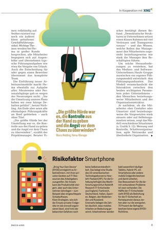 11FOCUS 41/2015
In Kooperation mit
men vollständig auf.
Seither existiert nur
noch ein äußerst
klein gehaltener
Geschäftsführungs-
zirkel. Wichtige The-
men werden bei He-
ma in großer Runde
besprochen, alle Mitarbeiter
begegnen sich auf Augen-
höhe und übernehmen typi-
sche Führungsaufgaben wie
etwa die Vergabe von Urlaub.
Auch die Entscheidung für
oder gegen einen Bewerber
übernimmt das komplette
Team.
Die Einführung neuer Ar-
beitszeitmodelle macht He-
ma ebenfalls zur Aufgabe
aller. Meutereien oder Per-
sonalabgänge gab es wegen
der Neuerungen nicht: „Vor
der Umsetzung unseres Plans
haben wir zwar hitzige De-
batten geführt“, betont Nieb-
ling. Am Ende aber seien alle
ehemaligen Führungskräfte
an Bord geblieben – auch
ohne Titel.
„Die größte Hürde bei der
Umstellung war es, die Kon-
trolle aus der Hand zu geben
und die Angst vor dem Chaos
zu überwinden“, erzählt der
Projektmanager. Berater Fi-
scher bestätigt diesen Be-
fund: „Demokratische Struk-
turen in Unternehmen setzen
einen klaren Rahmen mit viel
Vertrauen und Transparenz
voraus“ – und das Wissen,
welche Rollen das Manage-
ment den Mitarbeitern zuge-
steht beziehungsweise wie
stark die Manager ihre Be-
schäftigten führen.
Um solche Herausforde-
rungen zu verstehen, hat
das Medien- und Software-
Unternehmen Haufe Gruppe
inzwischen ein eigenes Füh-
rungsmodell entwickelt: den
Führungsquadranten. Das
Modell veranschaulicht die
Interaktion zwischen den
beiden wichtigsten Parame-
tern jedes Unternehmens –
den Menschen beziehungs-
weise Mitarbeitern und der
Organisationsstruktur.
Je nachdem, ob die Mit-
arbeiter eher Gestalter oder
Umsetzer sind beziehungs-
weise die Vorgesetzten stark
steuern oder auf Selbstorga-
nisation setzen, zeigt das Mo-
dell verschiedene Situationen
(s. Grafik S. 12): Weisung und
Kontrolle, Schattenorganisa-
tion, agile Netzwerke und
überforderte Organisation.
de
arbeiter
Augen-
men typi-
ben wie
Urlaub.
ung für
ewerber
mplette
euer Ar-
acht He-
ufgabe
er Per-
wegen
ht: „Vor
res Plans
„DiegrößteHürdewar
es,dieKontrolleaus
derHandzugeben
unddieAngstvordem
Chaoszuüberwinden“
MarcoNiebling,Hema-Manager
„Bring Your Own Device“
(BYOD) ermöglicht es Ar-
beitnehmern, mit ihren pri-
vaten Geräten auf IT-Res-
sourcen des Arbeitgebers
zuzugreifen. Der Ansatz
kann die Produktivität stei-
gern, aber auch das Unter-
nehmen lahmlegen – zum
Beispiel über eingeschleppte
Schadsoftware.
Klare Strategien, wie sich
der Einsatz privater Endge-
räte im Job sinnvoll organi-
sieren lässt, sind trotz der
bekannten Gefahren noch
keine Selbstverständlich-
keit. Das belegt eine Studie
des US-amerikanischen
Technologiekonzerns Hew-
lett-Packard (HP). Für die Er-
hebung befragte das Markt-
forschungsinstitut Redshift
Research IT-Entscheider
aus England, Frankreich,
Deutschland, Italien, Spani-
en, Belgien, den Niederlan-
den und Russland.
Einerseits belegen die Zah-
len deutlich, dass mobiles
Arbeiten an Bedeutung ge-
winnt: Arbeitnehmer werden
bald wesentlich häufiger
Tablets, Hybrid-PC, ein
Smartphone oder andere
mobile Endgeräte besitzen
und damit arbeiten.
Das Bewusstsein für die da-
mit verbundenen Probleme
ist zwar vorhanden: Die
Hälfte der IT-Entscheider
sieht BYOD als Bedrohung
für die IT-Sicherheit an.
Konsequenzen daraus zie-
hen aber nur die wenigsten.
70 Prozent der Befragten
besitzen keine eigene BYOD-
Richtlinie.
Risikofaktor Smartphone
 