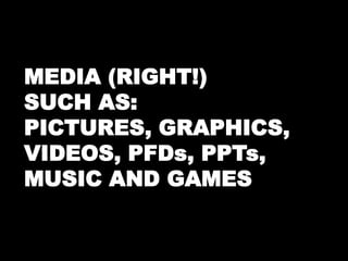 MEDIA (RIGHT!) 
SUCH AS: 
PICTURES, GRAPHICS, 
VIDEOS, PFDs, PPTs, 
MUSIC AND GAMES 
 