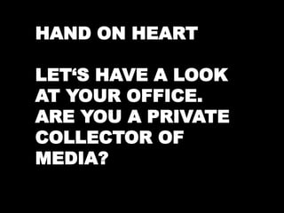 HAND ON HEART 
LET‘S HAVE A LOOK 
AT YOUR OFFICE. 
ARE YOU A PRIVATE 
COLLECTOR OF 
MEDIA? 
 