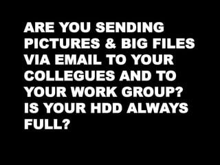 ARE YOU SENDING 
PICTURES & BIG FILES 
VIA EMAIL TO YOUR 
COLLEGUES AND TO 
YOUR WORK GROUP? 
IS YOUR HDD ALWAYS 
FULL? 
 
